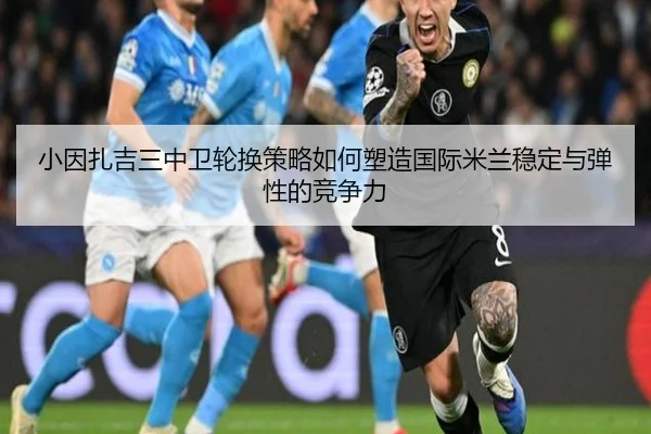 小因扎吉三中卫轮换策略如何塑造国际米兰稳定与弹性的竞争力