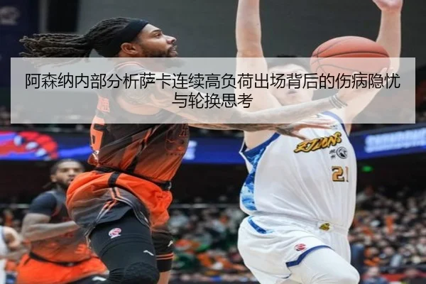 阿森纳内部分析萨卡连续高负荷出场背后的伤病隐忧与轮换思考