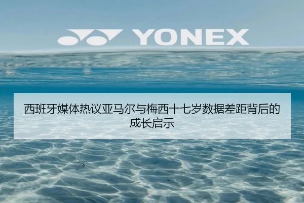 西班牙媒体热议亚马尔与梅西十七岁数据差距背后的成长启示