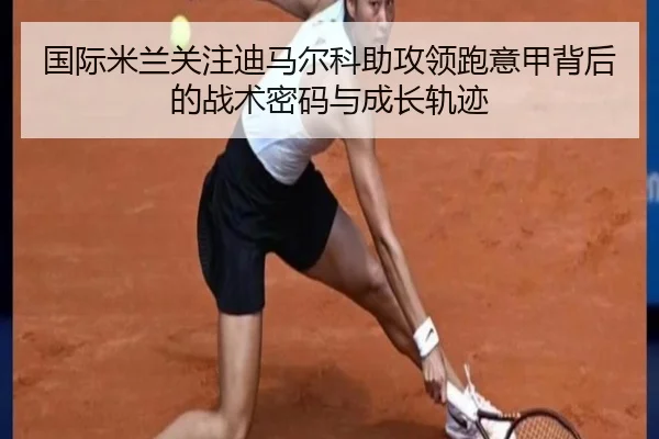 国际米兰关注迪马尔科助攻领跑意甲背后的战术密码与成长轨迹