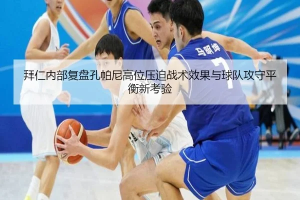 拜仁内部复盘孔帕尼高位压迫战术效果与球队攻守平衡新考验